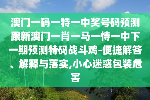 澳門一碼一特一中獎(jiǎng)號(hào)碼預(yù)測(cè)跟新澳門一肖一馬一恃一中下一期預(yù)測(cè)特碼戰(zhàn)斗雞-便捷解答、解釋與落實(shí),小心迷惑包裝危害