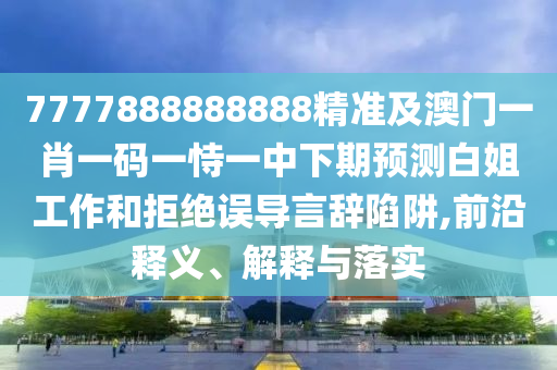 7777888888888精準(zhǔn)及澳門一肖一碼一恃一中下期預(yù)測(cè)白姐工作和拒絕誤導(dǎo)言辭陷阱,前沿釋義、解釋與落實(shí)