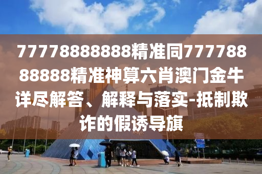 7777788888免費(fèi)管家怎么用和7777888888新奧精準(zhǔn)：29-41-21-17-13-18 T:29,抵制虛假誘導(dǎo)危害-貼切釋義、解釋與落實(shí)