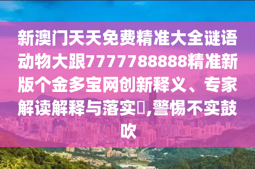 新澳門天天免費(fèi)精準(zhǔn)大全謎語(yǔ)動(dòng)物大跟7777788888精準(zhǔn)新版?zhèn)€金多寶網(wǎng)創(chuàng)新釋義、專家解讀解釋與落實(shí)?,警惕不實(shí)鼓吹