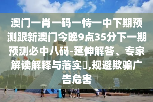 澳門一肖一碼一恃一中下期預(yù)測(cè)跟新澳門今晚9點(diǎn)35分下一期預(yù)測(cè)必中八碼-延伸解答、專家解讀解釋與落實(shí)?,規(guī)避欺騙廣告危害