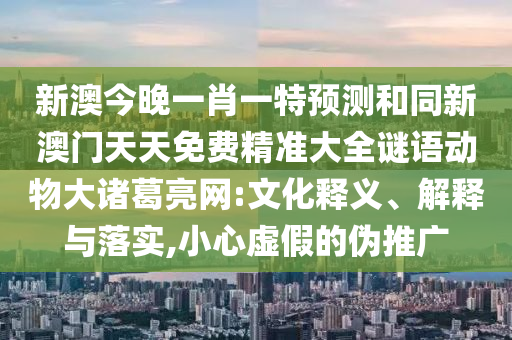 新澳今晚一肖一特預(yù)測(cè)和同新澳門天天免費(fèi)精準(zhǔn)大全謎語(yǔ)動(dòng)物大諸葛亮網(wǎng):文化釋義、解釋與落實(shí),小心虛假的偽推廣