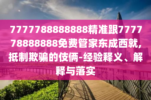 7777788888888精準(zhǔn)跟777778888888免費管家東成西就,抵制欺騙的伎倆-經(jīng)驗釋義、解釋與落實