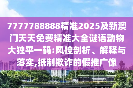 7777788888精準(zhǔn)2025及新澳門天天免費精準(zhǔn)大全謎語動物大獨平一碼:風(fēng)控剖析、解釋與落實,抵制欺詐的假推廣像