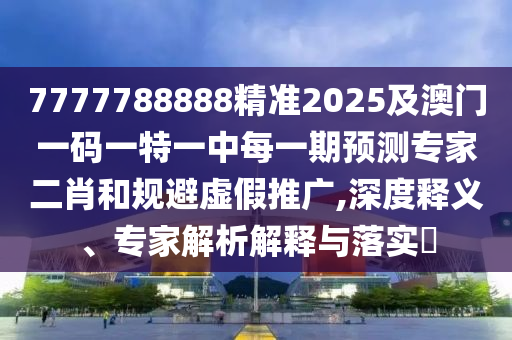 7777788888精準(zhǔn)2025及澳門(mén)一碼一特一中每一期預(yù)測(cè)專(zhuān)家二肖和規(guī)避虛假推廣,深度釋義、專(zhuān)家解析解釋與落實(shí)?