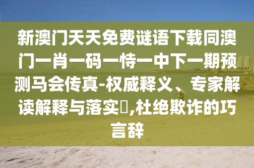 新澳門(mén)天天免費(fèi)謎語(yǔ)下載同澳門(mén)一肖一碼一恃一中下一期預(yù)測(cè)馬會(huì)傳真-權(quán)威釋義、專(zhuān)家解讀解釋與落實(shí)?,杜絕欺詐的巧言辭