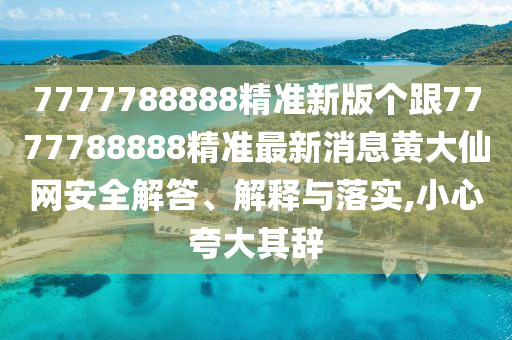 7777788888精準(zhǔn)新版?zhèn)€跟7777788888精準(zhǔn)最新消息黃大仙網(wǎng)安全解答、解釋與落實,小心夸大其辭