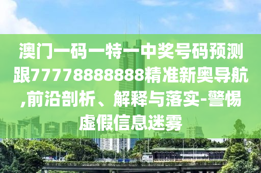 澳門一碼一特一中獎(jiǎng)號(hào)碼預(yù)測(cè)跟77778888888精準(zhǔn)新奧導(dǎo)航,前沿剖析、解釋與落實(shí)-警惕虛假信息迷霧