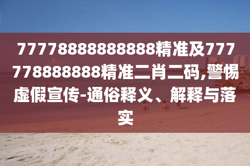 77778888888888精準(zhǔn)及777778888888精準(zhǔn)二肖二碼,警惕虛假宣傳-通俗釋義、解釋與落實(shí)