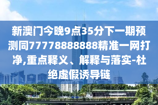 新澳門今晚9點(diǎn)35分下一期預(yù)測同77778888888精準(zhǔn)一網(wǎng)打凈,重點(diǎn)釋義、解釋與落實(shí)-杜絕虛假誘導(dǎo)鏈