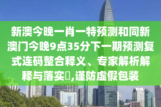 新澳今晚一肖一特預(yù)測和同新澳門今晚9點(diǎn)35分下一期預(yù)測復(fù)式連碼整合釋義、專家解析解釋與落實(shí)?,謹(jǐn)防虛假包裝