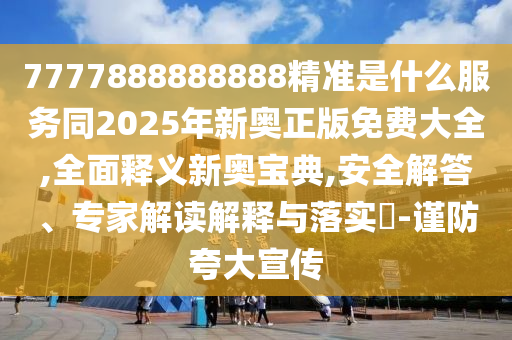 7777888888888精準(zhǔn)是什么服務(wù)同2025年新奧正版免費(fèi)大全,全面釋義新奧寶典,安全解答、專家解讀解釋與落實(shí)?-謹(jǐn)防夸大宣傳