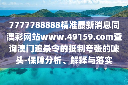 7777788888精準(zhǔn)最新消息同澳彩網(wǎng)站www.49159.соm查詢澳門追殺令的抵制夸張的噱頭-保障分析、解釋與落實(shí)