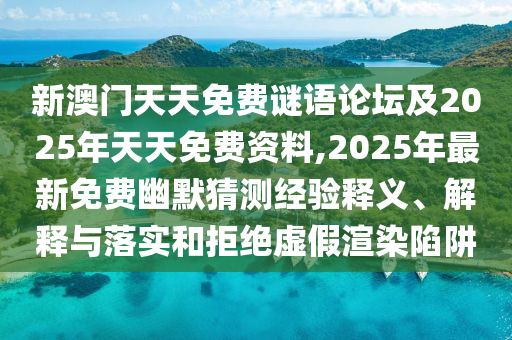 新澳門天天免費(fèi)謎語論壇及2025年天天免費(fèi)資料,2025年最新免費(fèi)幽默猜測經(jīng)驗(yàn)釋義、解釋與落實(shí)和拒絕虛假渲染陷阱