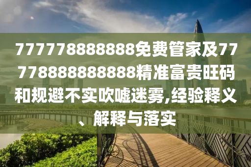 777778888888免費(fèi)管家及77778888888888精準(zhǔn)富貴旺碼和規(guī)避不實(shí)吹噓迷霧,經(jīng)驗(yàn)釋義、解釋與落實(shí)