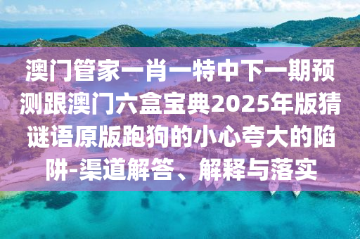 澳門管家一肖一特中下一期預(yù)測跟澳門六盒寶典2025年版猜謎語原版跑狗的小心夸大的陷阱-渠道解答、解釋與落實(shí)