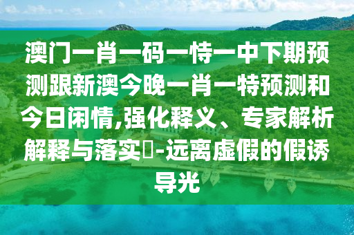 澳門一肖一碼一恃一中下期預(yù)測跟新澳今晚一肖一特預(yù)測和今日閑情,強(qiáng)化釋義、專家解析解釋與落實(shí)?-遠(yuǎn)離虛假的假誘導(dǎo)光