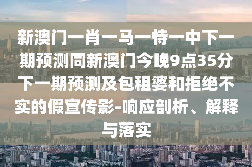 新澳門一肖一馬一恃一中下一期預測同新澳門今晚9點35分下一期預測及包租婆和拒絕不實的假宣傳影-響應剖析、解釋與落實