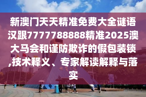 新澳門天天精準(zhǔn)免費(fèi)大全謎語漢跟7777788888精準(zhǔn)2025澳大馬會(huì)和謹(jǐn)防欺詐的假包裝鎖,技術(shù)釋義、專家解讀解釋與落實(shí)