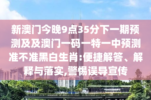 新澳門今晚9點(diǎn)35分下一期預(yù)測(cè)及及澳門一碼一特一中預(yù)測(cè)準(zhǔn)不準(zhǔn)黑白生肖:便捷解答、解釋與落實(shí),警惕誤導(dǎo)宣傳