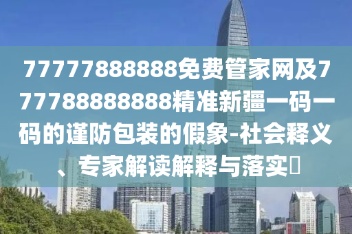 77777888888免費(fèi)管家網(wǎng)及777788888888精準(zhǔn)新疆一碼一碼的謹(jǐn)防包裝的假象-社會(huì)釋義、專家解讀解釋與落實(shí)?
