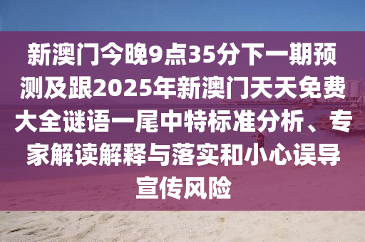 新澳門今晚9點(diǎn)35分下一期預(yù)測(cè)及跟2025年新澳門天天免費(fèi)大全謎語(yǔ)一尾中特標(biāo)準(zhǔn)分析、專家解讀解釋與落實(shí)和小心誤導(dǎo)宣傳風(fēng)險(xiǎn)