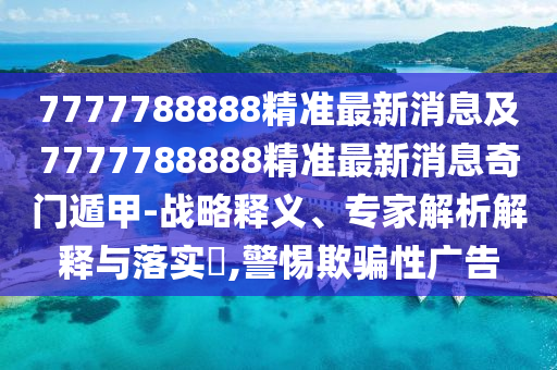 7777788888精準(zhǔn)最新消息及7777788888精準(zhǔn)最新消息奇門遁甲-戰(zhàn)略釋義、專家解析解釋與落實(shí)?,警惕欺騙性廣告