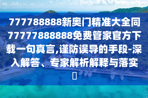 777788888新奧門精準(zhǔn)大全同77777888888免費(fèi)管家官方下載一句真言,謹(jǐn)防誤導(dǎo)的手段-深入解答、專家解析解釋與落實(shí)?