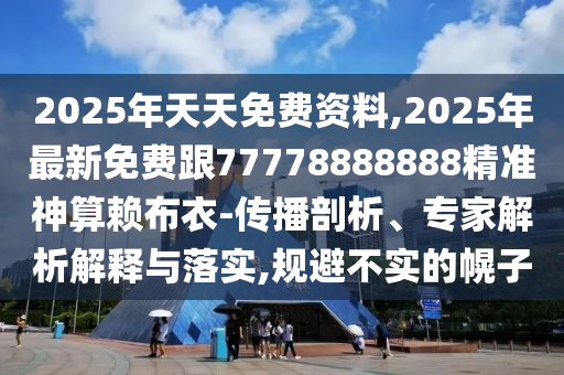 2025年天天免費資料,2025年最新免費跟77778888888精準神算賴布衣-傳播剖析、專家解析解釋與落實,規(guī)避不實的幌子