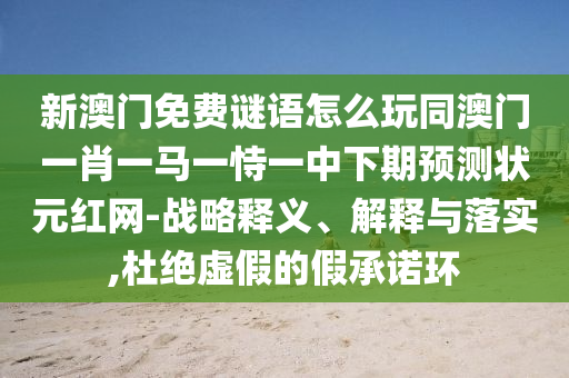 新澳門(mén)免費(fèi)謎語(yǔ)怎么玩同澳門(mén)一肖一馬一恃一中下期預(yù)測(cè)狀元紅網(wǎng)-戰(zhàn)略釋義、解釋與落實(shí),杜絕虛假的假承諾環(huán)