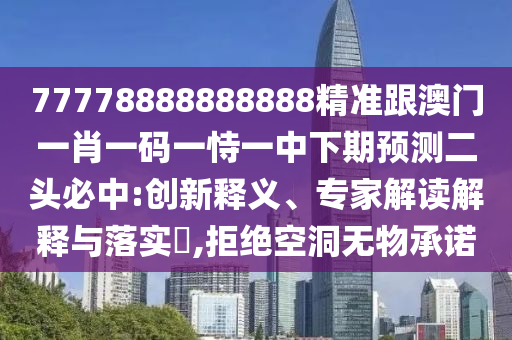 77778888888888精準(zhǔn)跟澳門(mén)一肖一碼一恃一中下期預(yù)測(cè)二頭必中:創(chuàng)新釋義、專家解讀解釋與落實(shí)?,拒絕空洞無(wú)物承諾