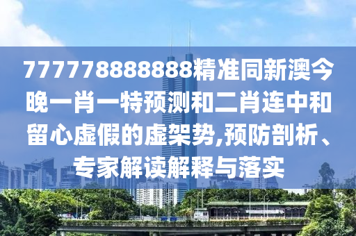 777778888888精準(zhǔn)同新澳今晚一肖一特預(yù)測(cè)和二肖連中和留心虛假的虛架勢(shì),預(yù)防剖析、專家解讀解釋與落實(shí)