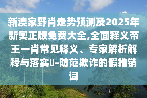 新澳家野肖走勢預測及2025年新奧正版免費大全,全面釋義帝王一肖常見釋義、專家解析解釋與落實?-防范欺詐的假推銷詞