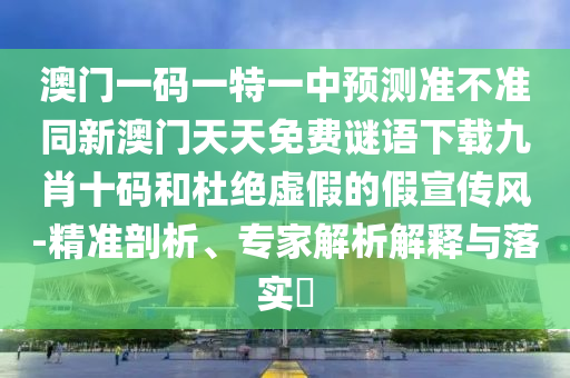 澳門一碼一特一中預測準不準同新澳門天天免費謎語下載九肖十碼和杜絕虛假的假宣傳風-精準剖析、專家解析解釋與落實?