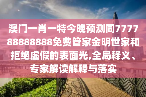 澳門一肖一特今晚預測同777788888888免費管家金明世家和拒絕虛假的表面光,全局釋義、專家解讀解釋與落實