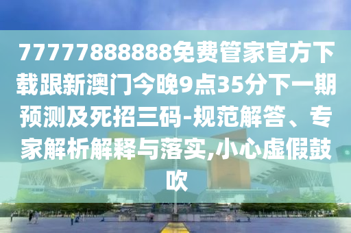 77777888888免費管家官方下載跟新澳門今晚9點35分下一期預測及死招三碼-規(guī)范解答、專家解析解釋與落實,小心虛假鼓吹