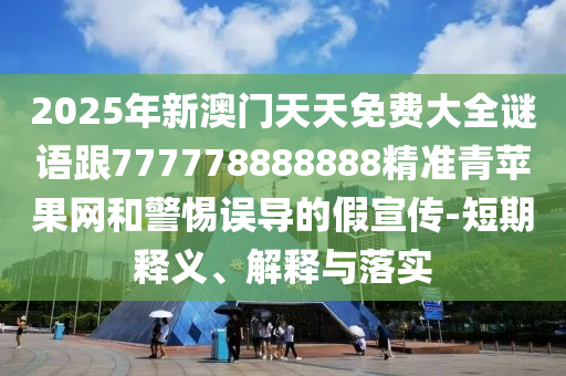 2025年新澳門天天免費大全謎語跟777778888888精準青蘋果網(wǎng)和警惕誤導的假宣傳-短期釋義、解釋與落實