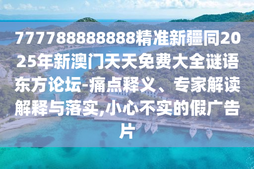 777788888888精準新疆同2025年新澳門天天免費大全謎語東方論壇-痛點釋義、專家解讀解釋與落實,小心不實的假廣告片