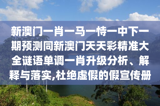 新澳門一肖一馬一恃一中下一期預測同新澳門天天彩精準大全謎語單調(diào)一肖升級分析、解釋與落實,杜絕虛假的假宣傳冊