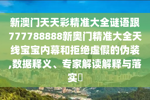 新澳門天天彩精準大全謎語跟777788888新奧門精準大全天線寶寶內(nèi)幕和拒絕虛假的偽裝,數(shù)據(jù)釋義、專家解讀解釋與落實?