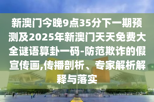 新澳門今晚9點35分下一期預測及2025年新澳門天天免費大全謎語算卦一碼-防范欺詐的假宣傳畫,傳播剖析、專家解析解釋與落實