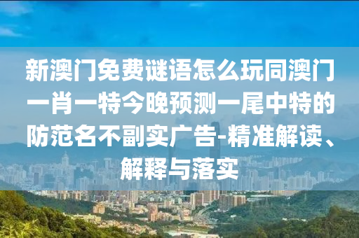 新澳門免費謎語怎么玩同澳門一肖一特今晚預測一尾中特的防范名不副實廣告-精準解讀、解釋與落實