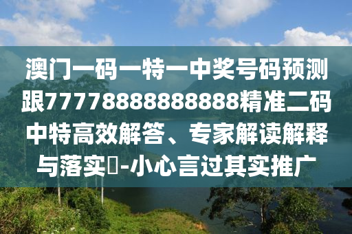 澳門一碼一特一中獎號碼預測跟77778888888888精準二碼中特高效解答、專家解讀解釋與落實?-小心言過其實推廣