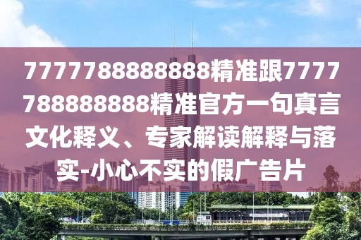 7777788888888精準跟7777788888888精準官方一句真言文化釋義、專家解讀解釋與落實-小心不實的假廣告片