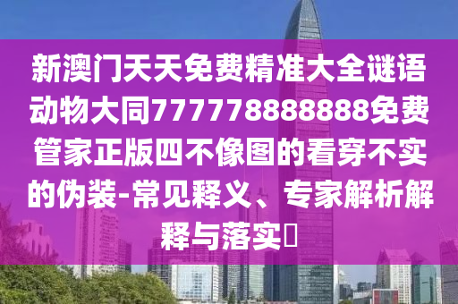 新澳門天天免費精準大全謎語動物大同777778888888免費管家正版四不像圖的看穿不實的偽裝-常見釋義、專家解析解釋與落實?