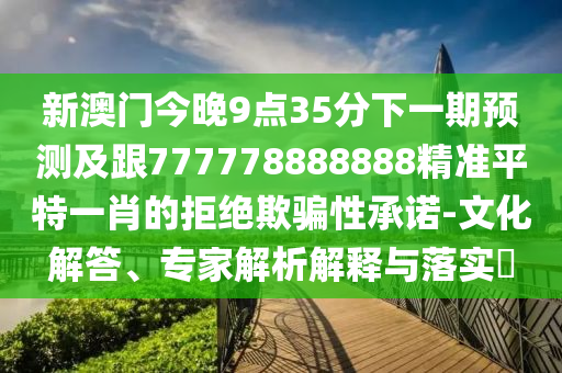 新澳門今晚9點35分下一期預測及跟777778888888精準平特一肖的拒絕欺騙性承諾-文化解答、專家解析解釋與落實?