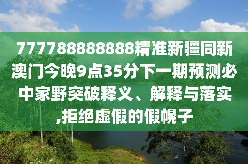 777788888888精準(zhǔn)新疆同新澳門今晚9點(diǎn)35分下一期預(yù)測(cè)必中家野突破釋義、解釋與落實(shí),拒絕虛假的假幌子