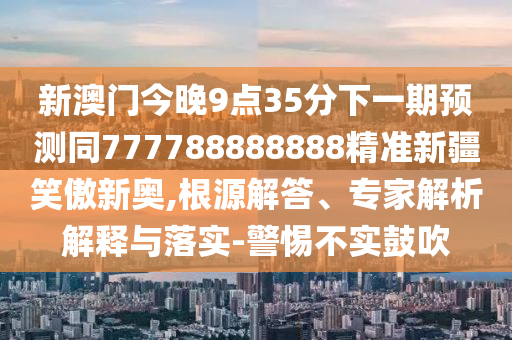 新澳門今晚9點(diǎn)35分下一期預(yù)測(cè)同777788888888精準(zhǔn)新疆笑傲新奧,根源解答、專家解析解釋與落實(shí)-警惕不實(shí)鼓吹