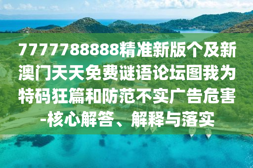 7777788888精準(zhǔn)新版?zhèn)€及新澳門天天免費(fèi)謎語(yǔ)論壇圖我為特碼狂篇和防范不實(shí)廣告危害-核心解答、解釋與落實(shí)