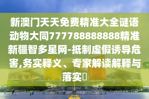 新澳門天天免費(fèi)精準(zhǔn)大全謎語(yǔ)動(dòng)物大同777788888888精準(zhǔn)新疆智多星網(wǎng)-抵制虛假誘導(dǎo)危害,務(wù)實(shí)釋義、專家解讀解釋與落實(shí)?